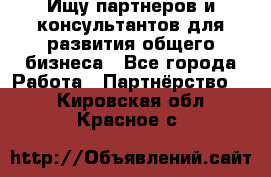 Ищу партнеров и консультантов для развития общего бизнеса - Все города Работа » Партнёрство   . Кировская обл.,Красное с.